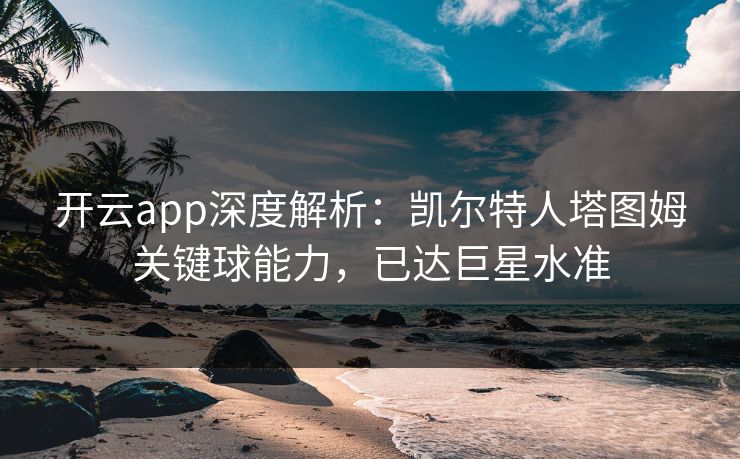 开云app深度解析：凯尔特人塔图姆关键球能力，已达巨星水准
