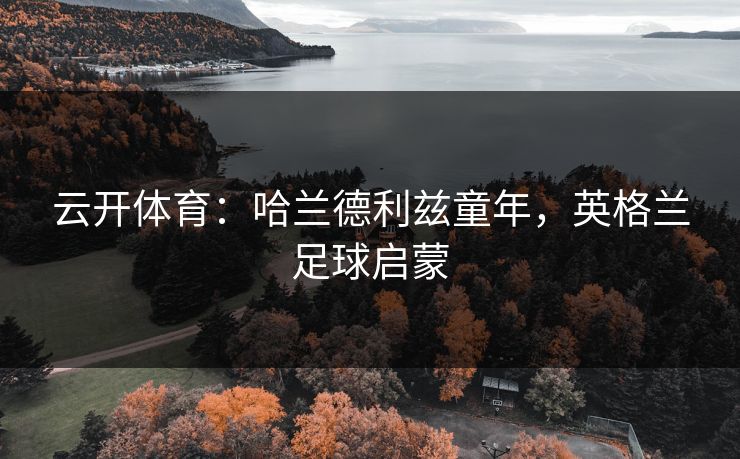 云开体育：哈兰德利兹童年，英格兰足球启蒙