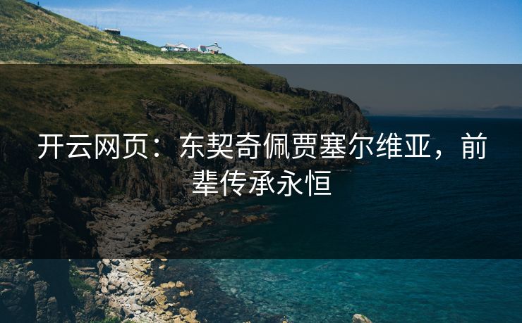 开云网页：东契奇佩贾塞尔维亚，前辈传承永恒