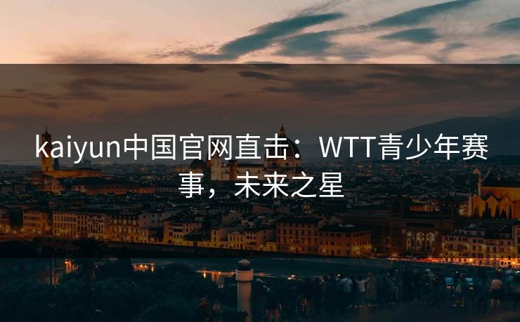 kaiyun中国官网直击：WTT青少年赛事，未来之星