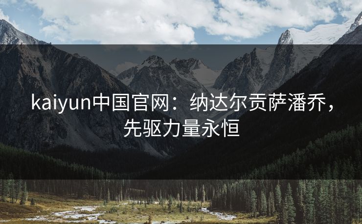 kaiyun中国官网：纳达尔贡萨潘乔，先驱力量永恒