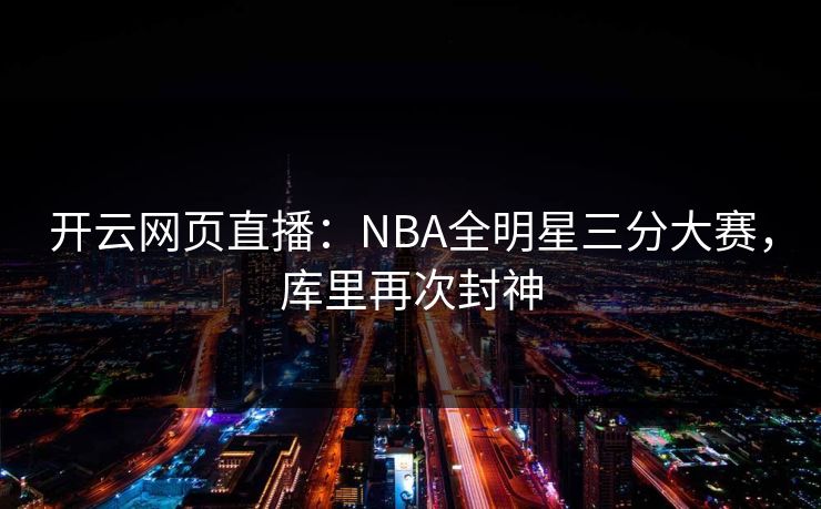 开云网页直播：NBA全明星三分大赛，库里再次封神