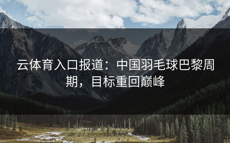 云体育入口报道：中国羽毛球巴黎周期，目标重回巅峰