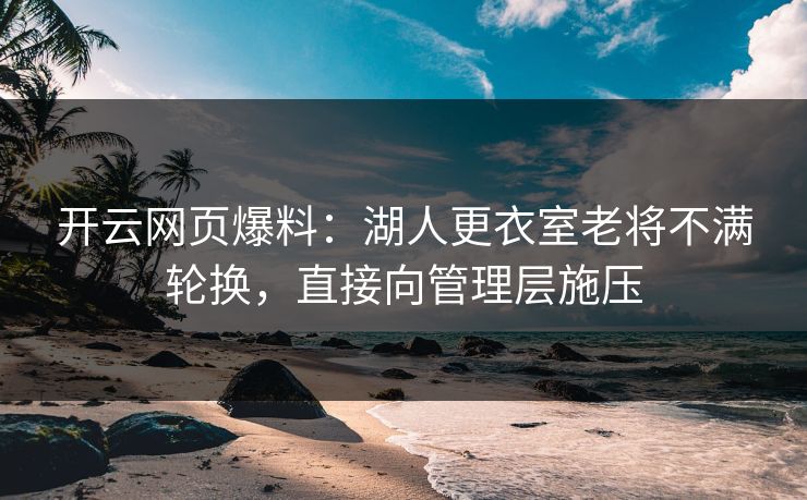 开云网页爆料：湖人更衣室老将不满轮换，直接向管理层施压