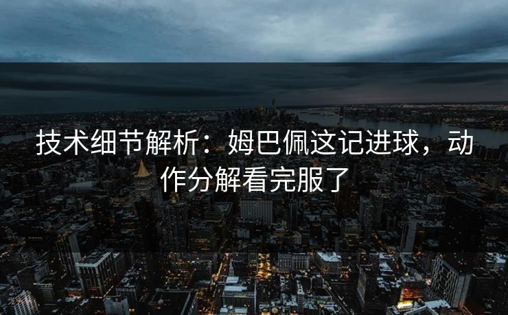 技术细节解析：姆巴佩这记进球，动作分解看完服了