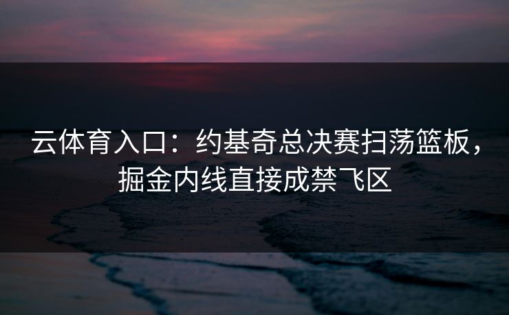 云体育入口：约基奇总决赛扫荡篮板，掘金内线直接成禁飞区