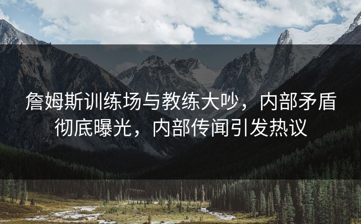 詹姆斯训练场与教练大吵,内部矛盾彻底曝光,内部传闻引发热议