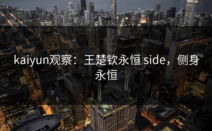 kaiyun观察：王楚钦永恒 side，侧身永恒
