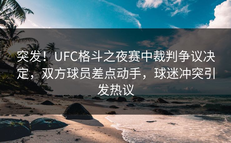 突发！UFC格斗之夜赛中裁判争议决定，双方球员差点动手，球迷冲突引发热议