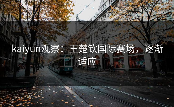kaiyun观察：王楚钦国际赛场，逐渐适应