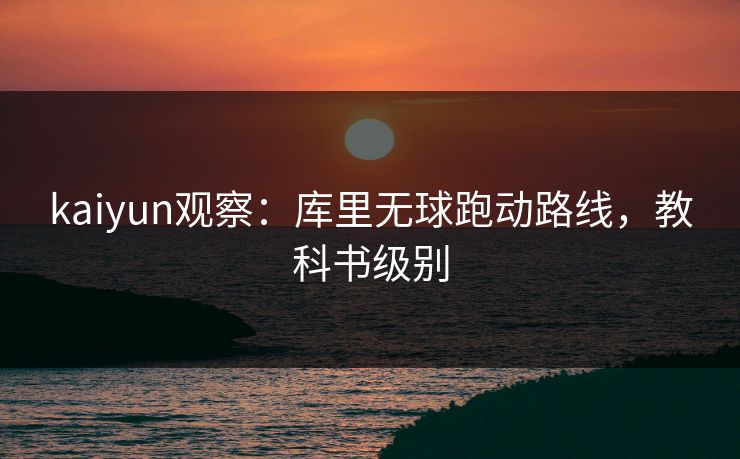 kaiyun观察：库里无球跑动路线，教科书级别