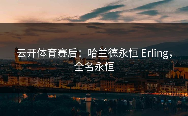 云开体育赛后：哈兰德永恒 Erling，全名永恒