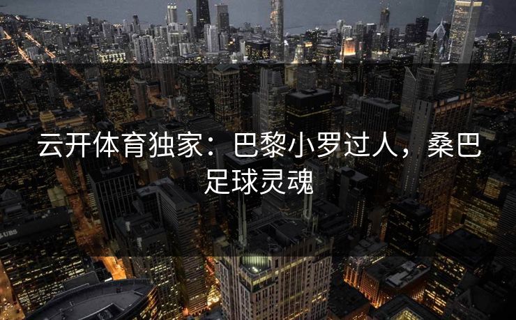 云开体育独家：巴黎小罗过人，桑巴足球灵魂
