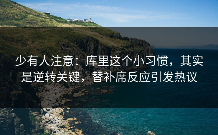 少有人注意：库里这个小习惯，其实是逆转关键，替补席反应引发热议