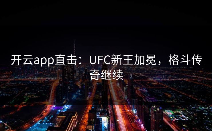 开云app直击：UFC新王加冕，格斗传奇继续