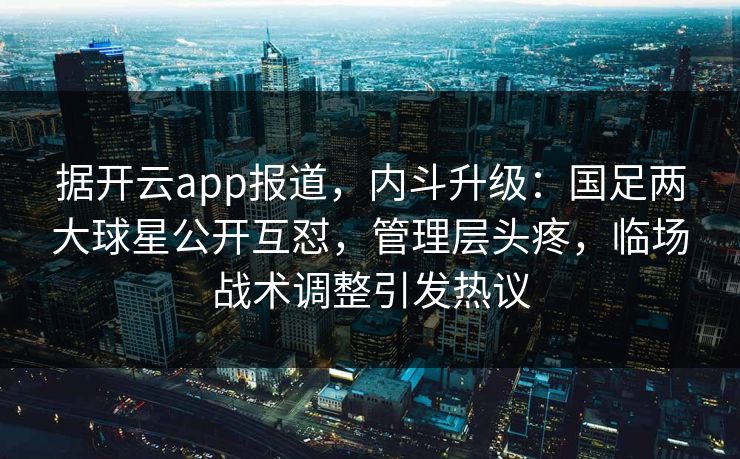 据开云app报道，内斗升级：国足两大球星公开互怼，管理层头疼，临场战术调整引发热议