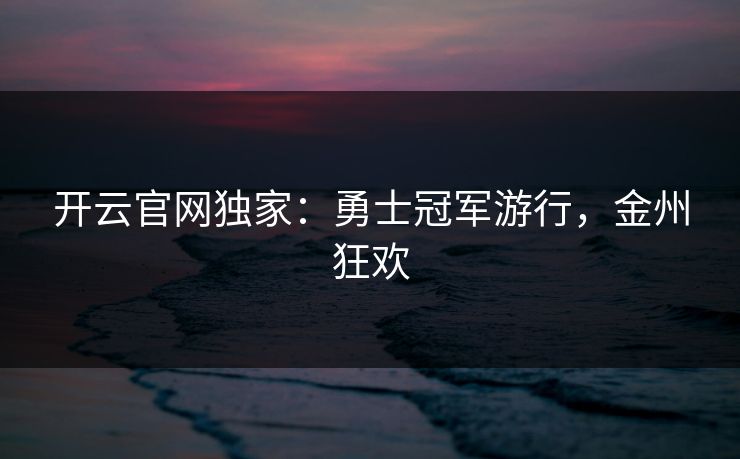 开云官网独家：勇士冠军游行，金州狂欢