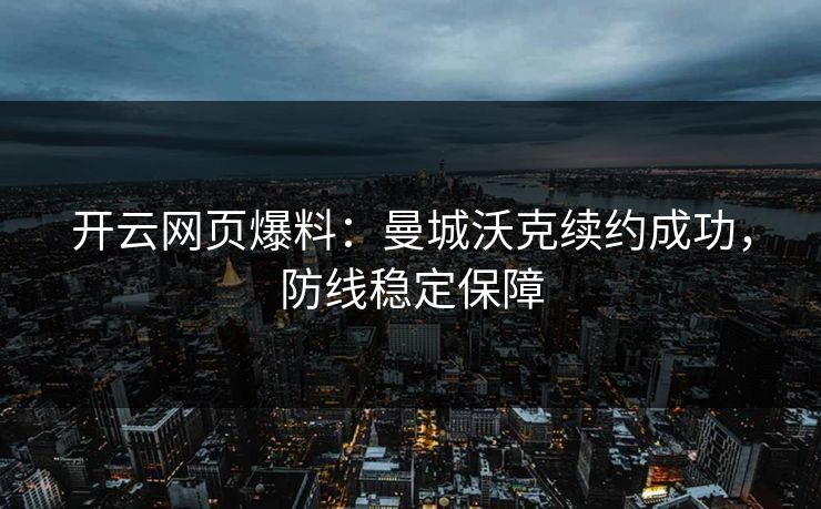 开云网页爆料：曼城沃克续约成功，防线稳定保障