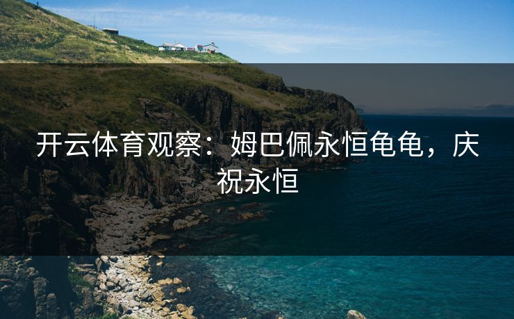 开云体育观察：姆巴佩永恒龟龟，庆祝永恒