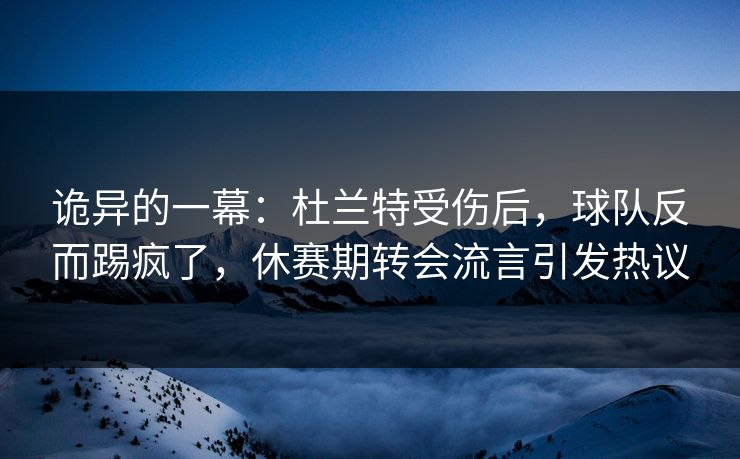 诡异的一幕：杜兰特受伤后，球队反而踢疯了，休赛期转会流言引发热议