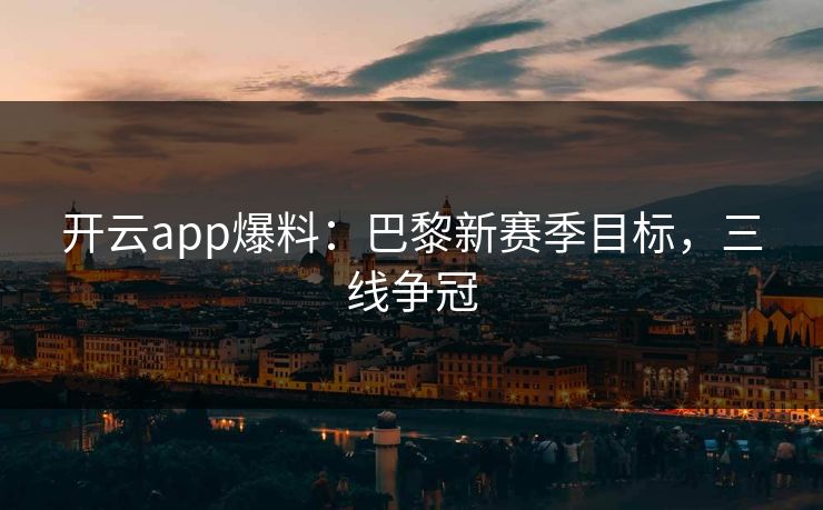 开云app爆料：巴黎新赛季目标，三线争冠