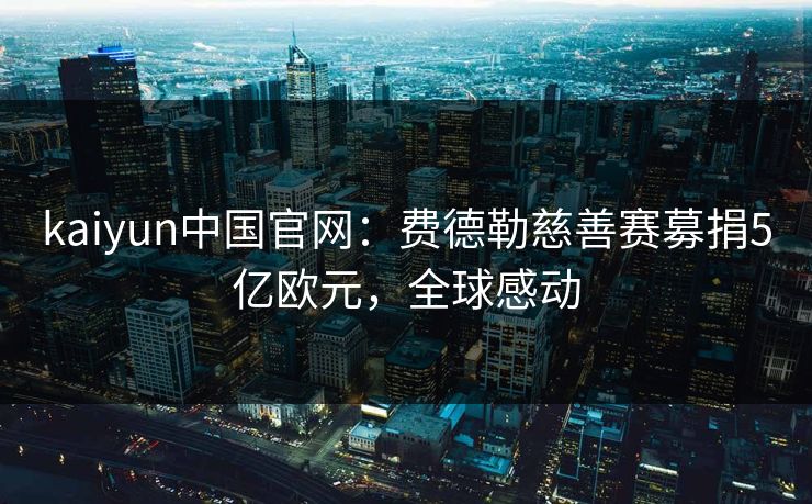 kaiyun中国官网：费德勒慈善赛募捐5亿欧元，全球感动