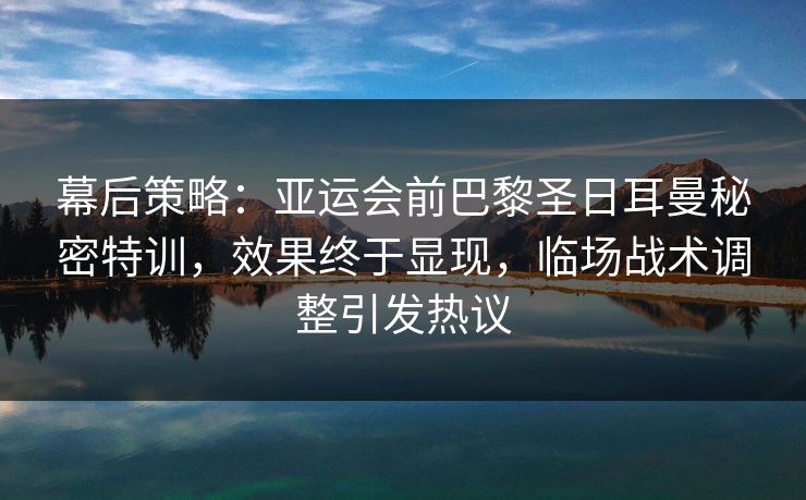 幕后策略：亚运会前巴黎圣日耳曼秘密特训，效果终于显现，临场战术调整引发热议