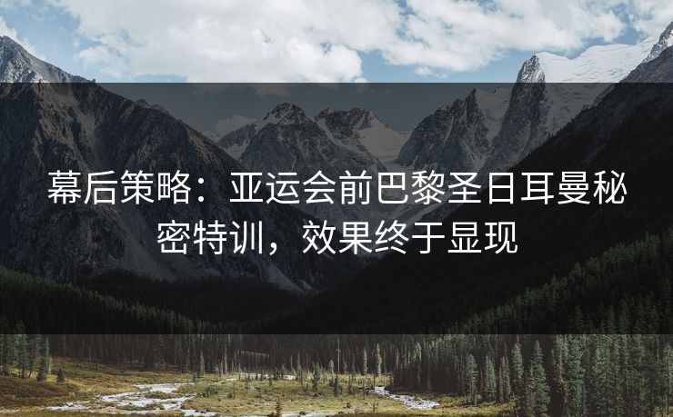 幕后策略：亚运会前巴黎圣日耳曼秘密特训，效果终于显现