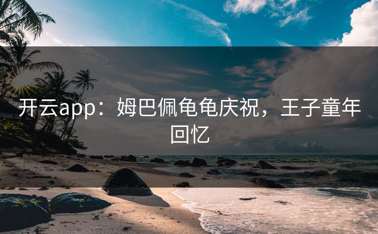 开云app:姆巴佩龟龟庆祝,王子童年回忆