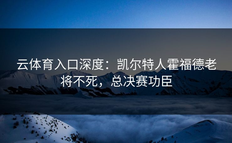 云体育入口深度:凯尔特人霍福德老将不死,总决赛功臣