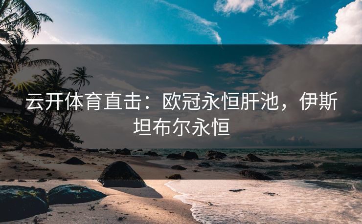 云开体育直击:欧冠永恒肝池,伊斯坦布尔永恒
