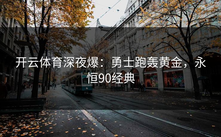 开云体育深夜爆:勇士跑轰黄金,永恒90经典