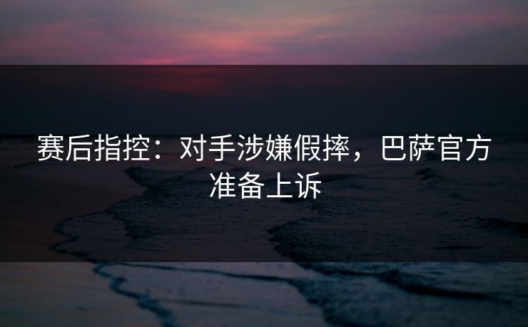 赛后指控：对手涉嫌假摔，巴萨官方准备上诉