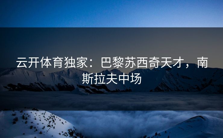云开体育独家:巴黎苏西奇天才,南斯拉夫中场 云开体育独家:巴黎苏西奇天才,南斯拉夫中场
