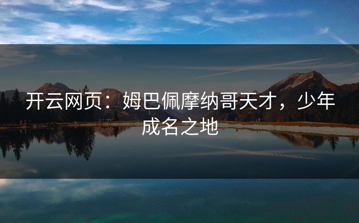 开云网页:姆巴佩摩纳哥天才,少年成名之地 开云网页:姆巴佩摩纳哥天才,少年成名之地