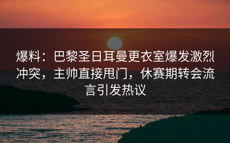 爆料:巴黎圣日耳曼更衣室爆发激烈冲突,主帅直接甩门,休赛期转会流言引发热议 爆料:巴黎圣日耳曼更衣室爆发激烈冲突,主帅直接甩门,休赛期转会流言引发热议