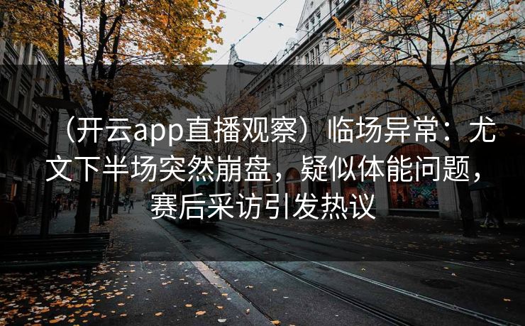 （开云app直播观察）临场异常：尤文下半场突然崩盘，疑似体能问题，赛后采访引发热议
