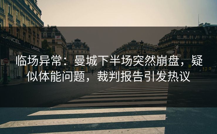 临场异常：曼城下半场突然崩盘，疑似体能问题，裁判报告引发热议