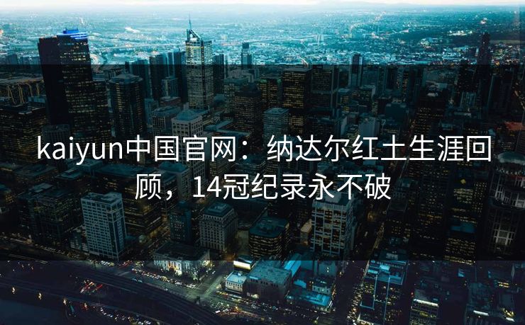 kaiyun中国官网:纳达尔红土生涯回顾,14冠纪录永不破