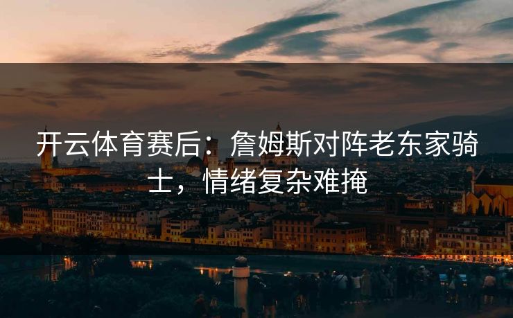 开云体育赛后:詹姆斯对阵老东家骑士,情绪复杂难掩