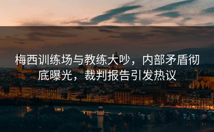 梅西训练场与教练大吵，内部矛盾彻底曝光，裁判报告引发热议