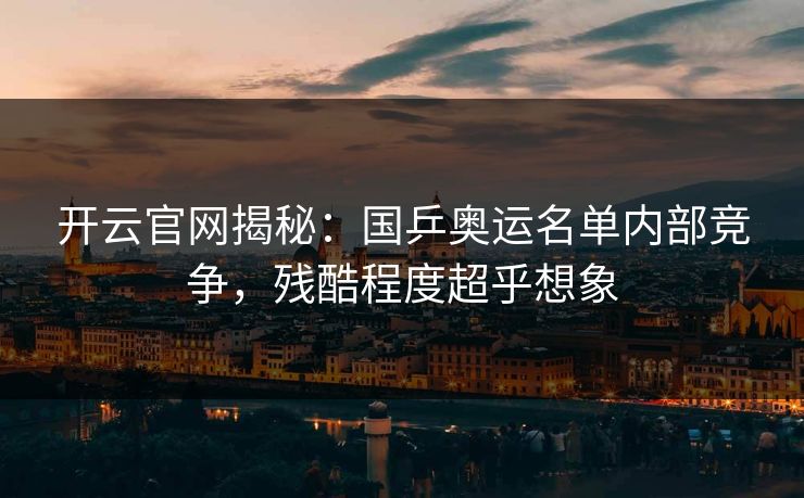 开云官网揭秘：国乒奥运名单内部竞争，残酷程度超乎想象