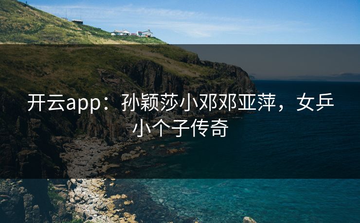 开云app：孙颖莎小邓邓亚萍，女乒小个子传奇