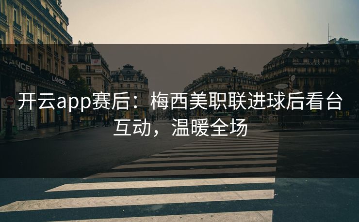 开云app赛后：梅西美职联进球后看台互动，温暖全场