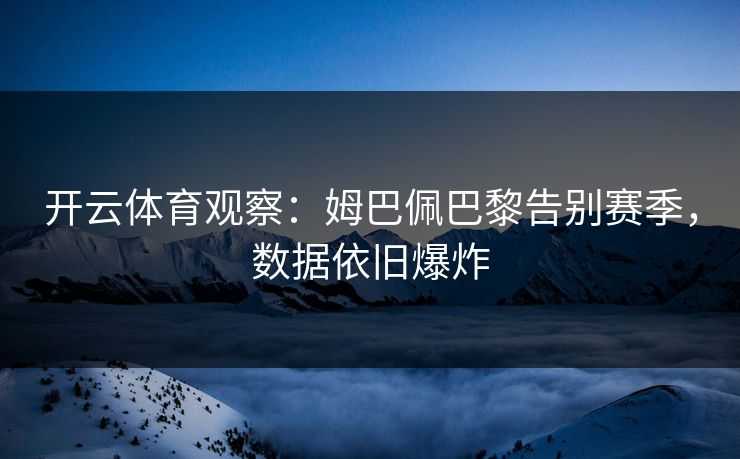 开云体育观察：姆巴佩巴黎告别赛季，数据依旧爆炸