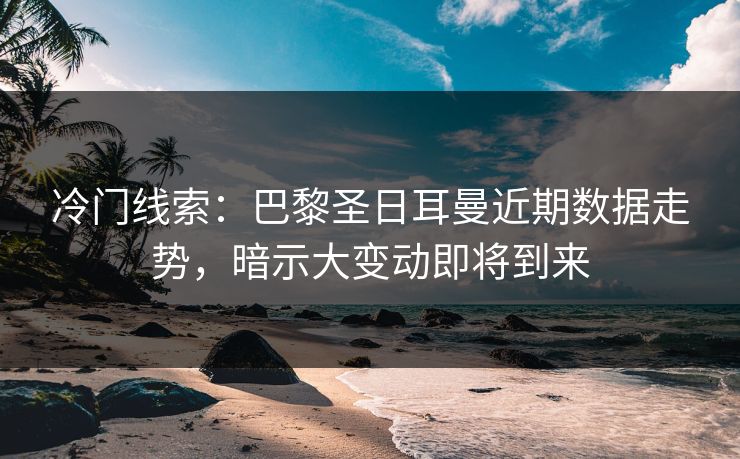 冷门线索：巴黎圣日耳曼近期数据走势，暗示大变动即将到来