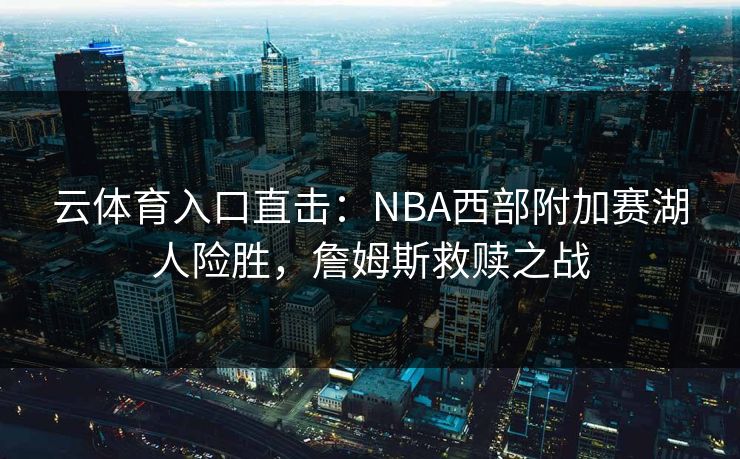 云体育入口直击：NBA西部附加赛湖人险胜，詹姆斯救赎之战