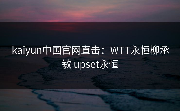 kaiyun中国官网直击：WTT永恒柳承敏 upset永恒