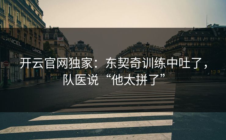开云官网独家：东契奇训练中吐了，队医说“他太拼了”