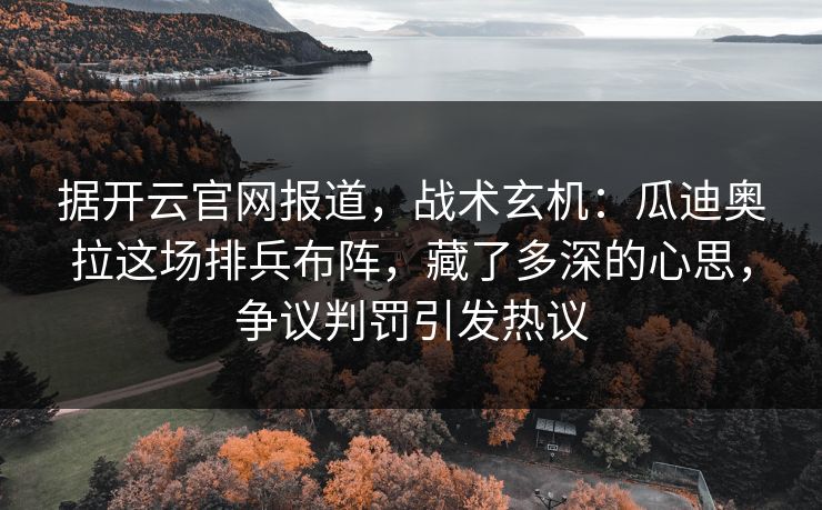 据开云官网报道，战术玄机：瓜迪奥拉这场排兵布阵，藏了多深的心思，争议判罚引发热议